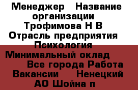 Менеджер › Название организации ­ Трофимова Н.В › Отрасль предприятия ­ Психология › Минимальный оклад ­ 15 000 - Все города Работа » Вакансии   . Ненецкий АО,Шойна п.